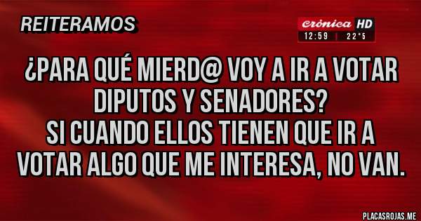 Placas Rojas - ¿para qué mierd@ voy a ir a votar diputos y senadores?
Si cuando ellos tienen que ir a votar algo que me interesa, no van.