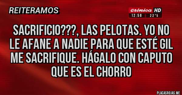 Placas Rojas - Sacrificio???, las pelotas. Yo no le afane a nadie para que esté gil me sacrifique. Hágalo con Caputo que es el chorro