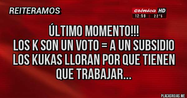 Placas Rojas - Último momento!!!
Los k son un voto = a un subsidio
Los kukas lloran por que tienen que trabajar... 