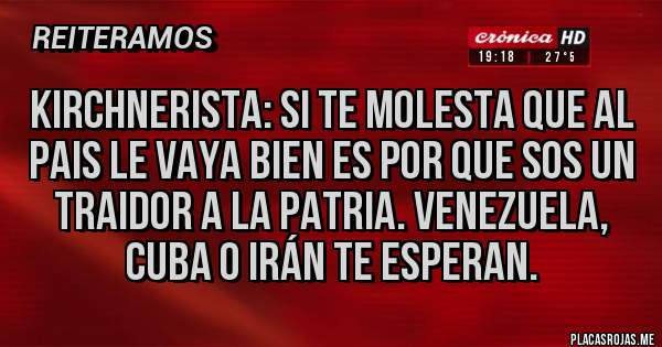 Placas Rojas - Kirchnerista: si te molesta que al pais le vaya bien es por que sos un traidor a la patria. Venezuela, Cuba o Irán te esperan.