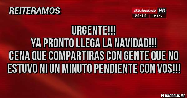 Placas Rojas - URGENTE!!!
Ya Pronto llega la NAVIDAD!!!
Cena que compartiras con gente que no estuvo ni un minuto pendiente con vos!!!