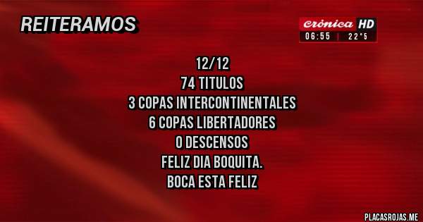 Placas Rojas - 12/12
74 TITULOS
3 COPAS INTERCONTINENTALES
6 COPAS LIBERTADORES
0 DESCENSOS
FELIZ DIA BOQUITA. 
BOCA ESTA FELIZ