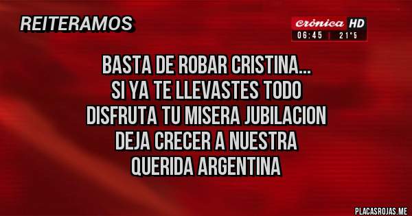 Placas Rojas - BASTA DE ROBAR CRISTINA...
SI YA TE LLEVASTES TODO
DISFRUTA TU MISERA JUBILACION
DEJA CRECER A NUESTRA
QUERIDA ARGENTINA