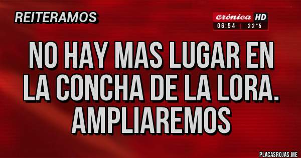 Placas Rojas - No hay mas lugar en la concha de la lora.
Ampliaremos