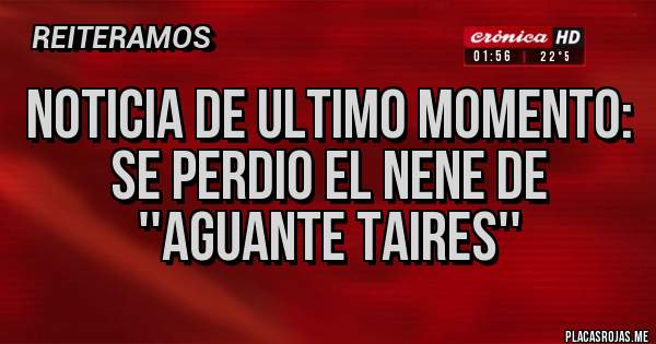 Placas Rojas - NOTICIA DE ULTIMO MOMENTO:
SE PERDIO EL NENE DE ''AGUANTE TAIRES''