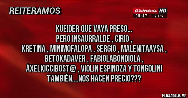 Placas Rojas - KUEIDER QUE VAYA PRESO... 
PERO INSAURRALDE , CIRIO ,
KRETINA , MINIMOFALOPA , SERGIO , MALENITAAYSA , BETOKADAVER , FABIOLABONDIOLA ,
ÁXELKICCIBOST@ , VIOLIN ESPINOZA Y TONGOLINI  TAMBIÉN....NOS HACEN PRECIO???