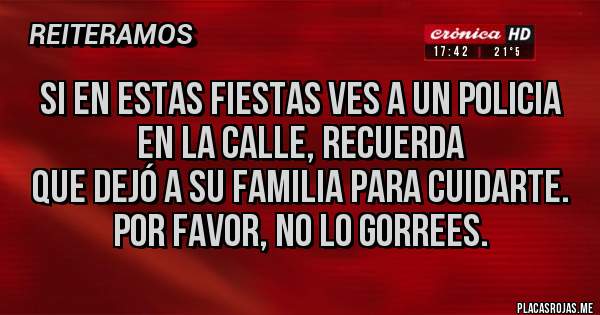 Placas Rojas - Si en estas fiestas ves a un policia
en la calle, recuerda
que dejó a su familia para cuidarte.
Por favor, no lo gorrees.