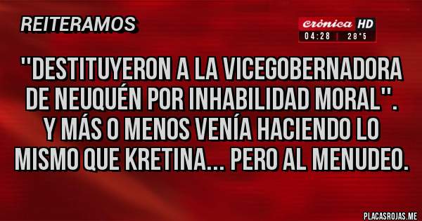 Placas Rojas - ''Destituyeron a la vicegobernadora de Neuquén por inhabilidad moral''.
Y más o menos venía haciendo lo mismo que Kretina... pero al menudeo.