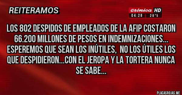 Placas Rojas - Los 802 despidos de empleados de la AFIP costaron 66.200 millones de pesos en indemnizaciones...
Esperemos que sean los inútiles,  no los útiles los que despidieron...con el Jeropa y la Tortera nunca se sabe...