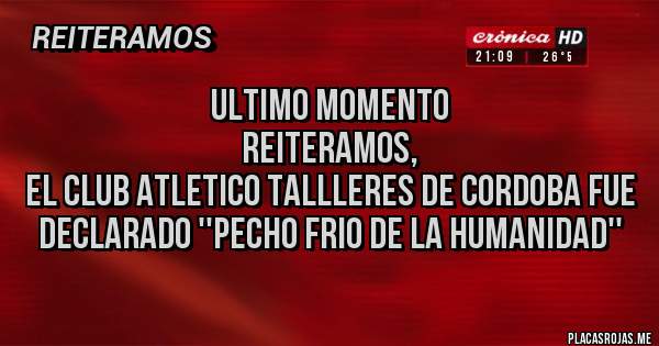 Placas Rojas - ULTIMO MOMENTO
REITERAMOS,
EL CLUB ATLETICO TALLLERES DE CORDOBA FUE DECLARADO ''PECHO FRIO DE LA HUMANIDAD''