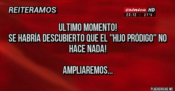 Placas Rojas - ULTIMO MOMENTO!
Se habría descubierto que el ''hijo pródigo'' NO HACE NADA!

Ampliaremos...