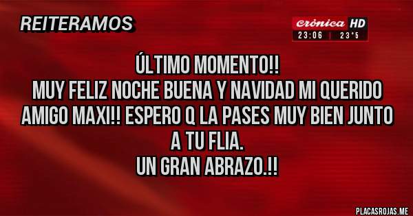 Placas Rojas - Último Momento!! 
Muy Feliz Noche Buena y Navidad mi Querido Amigo Maxi!! Espero q la pases muy bien junto a tu Flia.
Un Gran Abrazo.!!