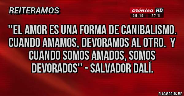 Placas Rojas - ''EL AMOR ES UNA FORMA DE CANIBALISMO. Cuando amamos, devoramos al otro.  Y cuando somos amados, somos devorados'' - Salvador Dalí.