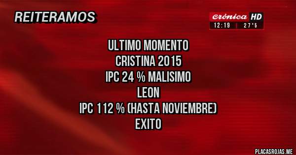 Placas Rojas - Ultimo momento
                          CRISTINA 2015
                      IPC 24 % MALISIMO
                               LEON
              IPC 112 % (hasta noviembre)
                              EXITO