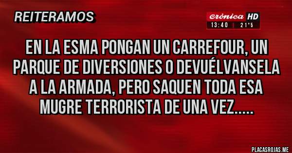 Placas Rojas - En la ESMA pongan un Carrefour, un parque de diversiones o devuélvansela a la Armada, pero saquen toda esa mugre terrorista de una vez.....