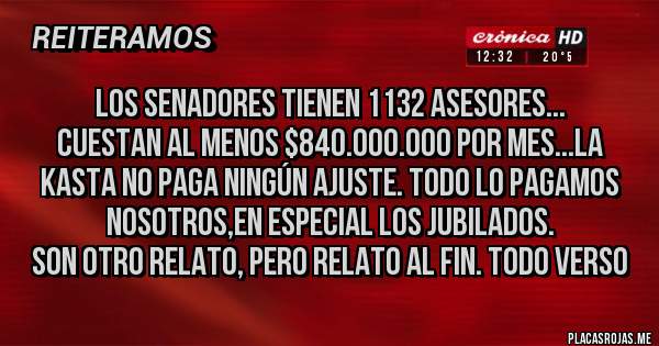 Placas Rojas - Los senadores tienen 1132 asesores...
Cuestan al menos $840.000.000 por mes...La Kasta no paga ningún ajuste. Todo lo pagamos nosotros,en especial los jubilados.
Son otro relato, pero relato al fin. Todo verso