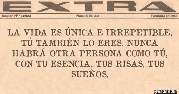 Placas Rojas - La vida es única e irrepetible, tú también lo eres. Nunca habrá otra persona como tú, con tu esencia, tus risas, tus sueños.  