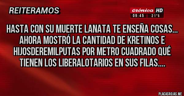 Placas Rojas - Hasta con su muerte Lanata te enseña cosas...
Ahora mostró la cantidad de Kretinos e hijosderemilputas por metro cuadrado qué tienen los liberalotarios en sus filas....
