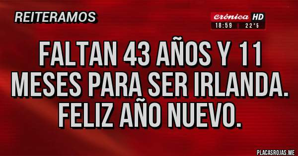 Placas Rojas - Faltan 43 años y 11 meses para ser Irlanda. Feliz año nuevo.