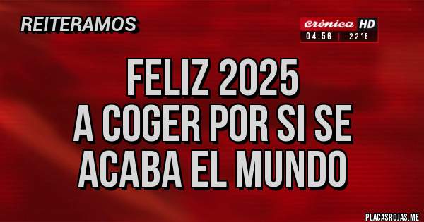 Placas Rojas - Feliz 2025 
a coger por si se acaba el mundo