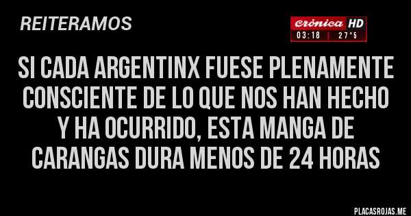 Placas Rojas - SI CADA ARGENTINX FUESE PLENAMENTE CONSCIENTE DE LO QUE NOS HAN HECHO 
Y HA OCURRIDO, ESTA MANGA DE CARANGAS DURA MENOS DE 24 HORAS