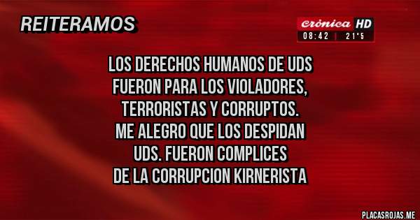 Placas Rojas - los derechos humanos de uds
fueron para los violadores,
terroristas y corruptos.
me alegro que los despidan
uds. fueron complices 
de la corrupcion kirnerista