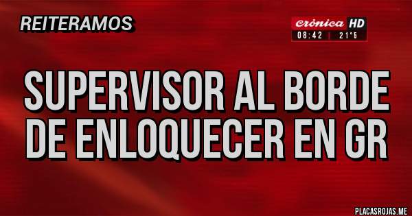 Placas Rojas - SUPERVISOR AL BORDE DE ENLOQUECER EN GR