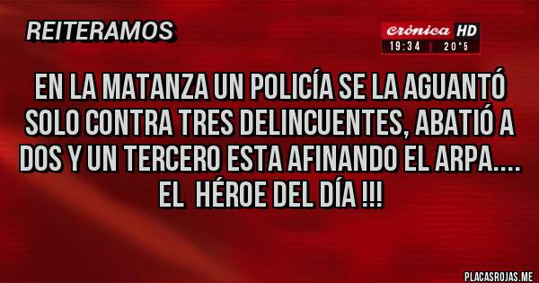 Placas Rojas - en La Matanza un POLICÍA se la aguantó solo contra tres delincuentes, abatió a dos y un tercero esta afinando el arpa....
El  HÉROE del día !!!