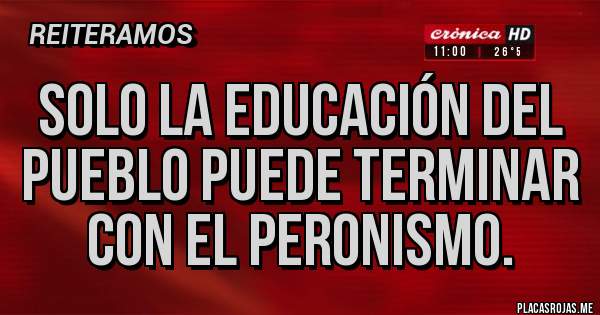 Placas Rojas - Solo la educación del pueblo puede terminar con el peronismo.