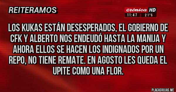 Placas Rojas - Los kukas están desesperados, el gobierno de cfk y Alberto nos endeudó hasta la manija y ahora ellos se hacen los indignados por un repo, no tiene remate. En agosto les queda el upite como una flor.