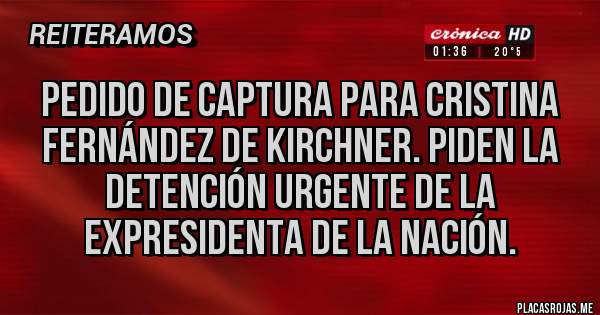 Placas Rojas - Pedido de captura para Cristina Fernández de Kirchner. Piden la detención urgente de la expresidenta de la nación.