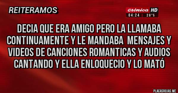 Placas Rojas - DECIA QUE ERA AMIGO PERO LA LLAMABA CONTINUAMENTE Y LE MANDABA  MENSAJES Y VIDEOS DE CANCIONES ROMANTICAS Y AUDIOS  CANTANDO Y ELLA ENLOQUECIO Y LO MATÓ