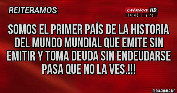 Placas Rojas - Somos el primer país de la historia del mundo mundial que emite sin emitir y toma deuda sin endeudarse
Pasa que no la ves.!!!