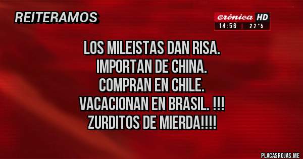 Placas Rojas - Los mileistas dan risa.
 Importan de China. 
Compran en Chile. 
Vacacionan en Brasil. !!!
zurditos de mierda!!!!