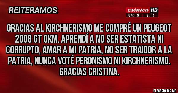 Placas Rojas - Gracias al kirchnerismo me compré un Peugeot 2008 gt 0km. Aprendí a no ser estatista ni corrupto, amar a mi patria, no ser traidor a la patria, nunca voté peronismo ni kirchnerismo. Gracias Cristina.