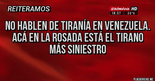 Placas Rojas - No hablen de tiranía en Venezuela.
 Acá en La Rosada está el tirano más siniestro