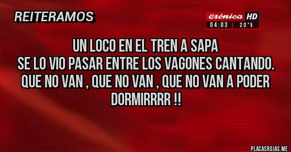 Placas Rojas - Un loco en el tren a SAPA 
Se lo vio pasar entre los vagones cantando. 
Que no van , que no van , que no van a poder dormirrrr !!