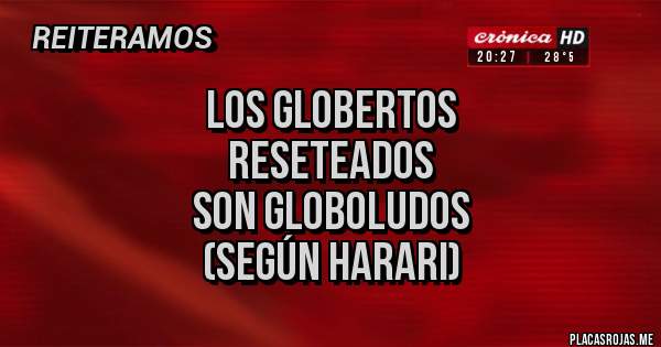 Placas Rojas - LOS GLOBERTOS 
RESETEADOS
SON GLOBOLUDOS
(según Harari)