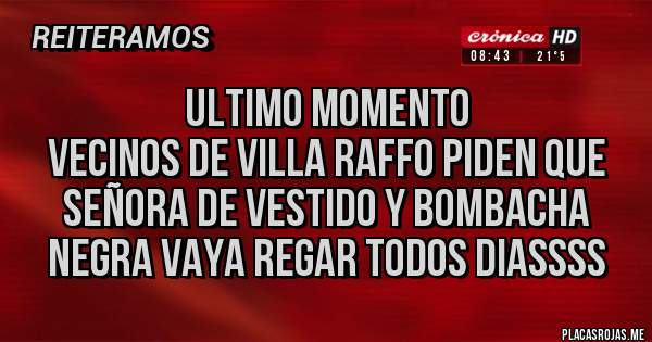 Placas Rojas - ULTIMO MOMENTO
VECINOS DE VILLA RAFFO PIDEN QUE SEÑORA DE VESTIDO Y BOMBACHA NEGRA VAYA REGAR TODOS DIASSSS