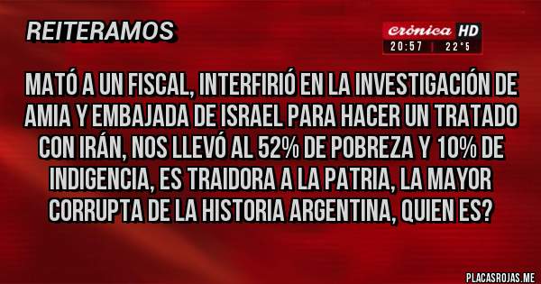 Placas Rojas - Mató a un fiscal, interfirió en la investigación de amia y embajada de Israel para hacer un tratado con Irán, nos llevó al 52% de pobreza y 10% de indigencia, es traidora a la patria, la mayor corrupta de la historia argentina, quien es?