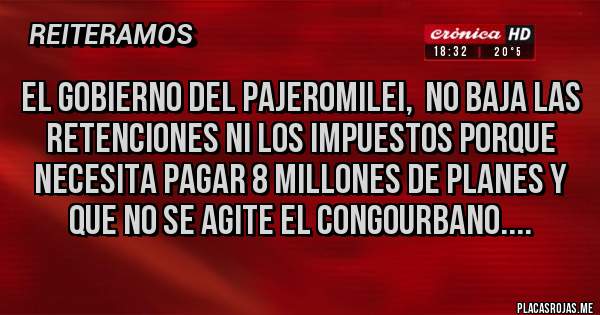 Placas Rojas - El gobierno del PajeroMilei,  no baja las retenciones ni los impuestos porque necesita pagar 8 millones de planes y que no se agite el congourbano....