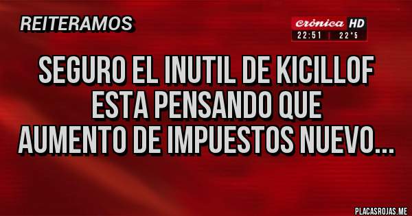 Placas Rojas - seguro el inutil de kicillof
esta pensando que 
aumento de impuestos nuevo...