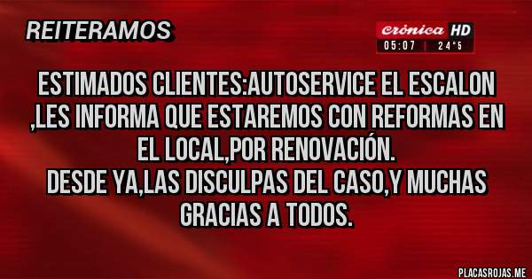 Placas Rojas - Estimados clientes:Autoservice EL ESCALON ,les informa que estaremos con reformas en el local,por renovación.
Desde ya,las disculpas del caso,y muchas gracias a todos.