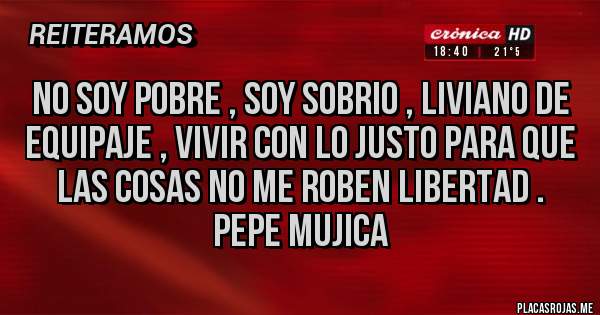 Placas Rojas - No soy pobre , soy sobrio , liviano de equipaje , vivir con lo justo para que las cosas no me roben libertad .
                Pepe Mujica