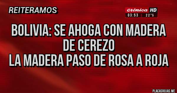 Placas Rojas - Bolivia: se ahoga con madera de cerezo
La madera paso de rosa a roja 