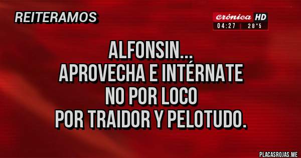 Placas Rojas - ALFONSIN...
APROVECHA E INTÉRNATE
NO POR LOCO 
POR TRAIDOR Y PELOTUDO.