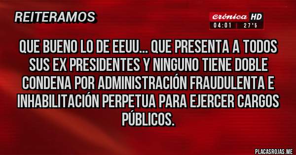 Placas Rojas - Que bueno lo de EEUU... que presenta a todos sus ex presidentes y ninguno tiene doble condena por administración fraudulenta e inhabilitación perpetua para ejercer cargos públicos.