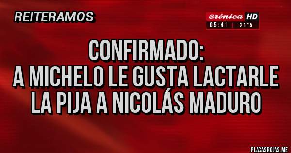 Placas Rojas - Confirmado:
A Michelo le gusta lactarle la Pija a Nicolás Maduro 