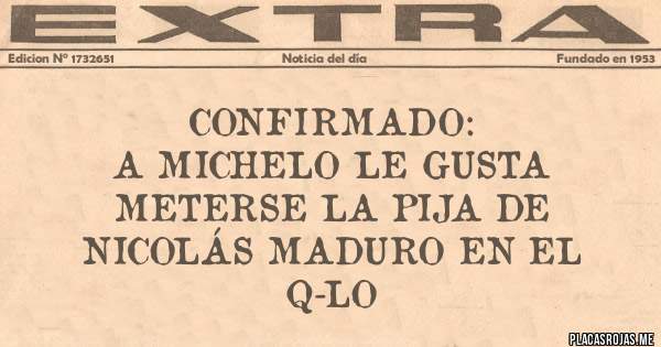 Placas Rojas - Confirmado:
A Michelo le gusta meterse la Pija de Nicolás Maduro en el Q-lo 