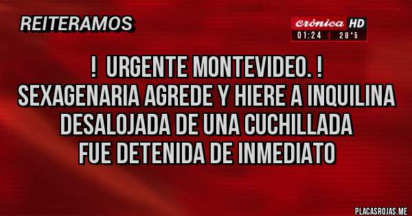 Placas Rojas -     !  URGENTE MONTEVIDEO. !
SEXAGENARIA AGREDE Y HIERE A INQUILINA DESALOJADA DE UNA CUCHILLADA 
FUE DETENIDA DE INMEDIATO